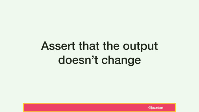 @jazzdan
Assert that the output
doesn’t change

