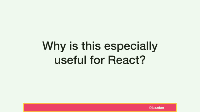 @jazzdan
Why is this especially
useful for React?
