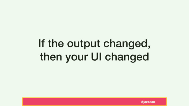@jazzdan
If the output changed,
then your UI changed

