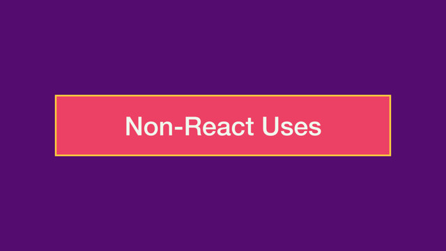 Non-React Uses

