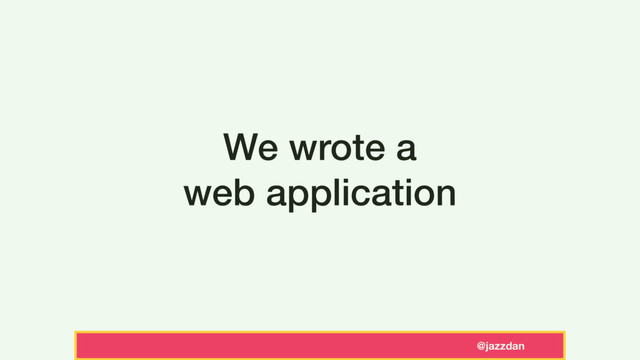 @jazzdan
We wrote a
web application
