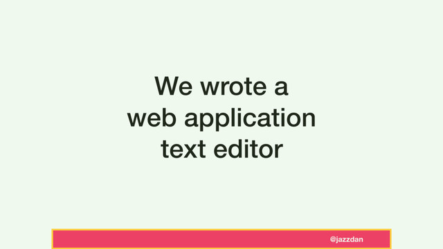 @jazzdan
We wrote a
web application
text editor
