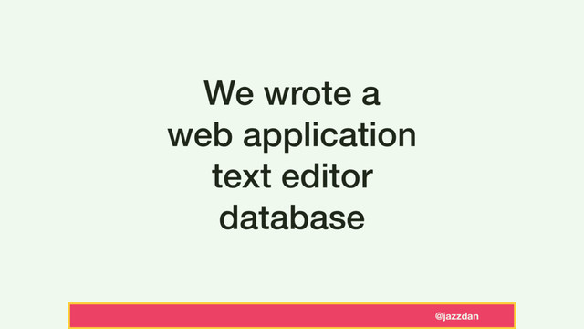 @jazzdan
We wrote a
web application
text editor
database
