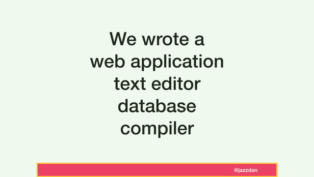 @jazzdan
We wrote a
web application
text editor
database 
compiler
