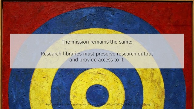 The mission remains the same:
Research libraries must preserve research output
and provide access to it.
https://secure.flickr.com/photos/nostri-imago/3137422976/ – CC-BY by flickr user nostri-imago
