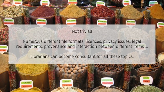 Not trivial!
Numerous different file formats, licences, privacy issues, legal
requirements, provenance and interaction between different items ...
Librarians can become consultant for all these topics.
https://www.flickr.com/photos/heydrienne/22078028/ – CC-BY by flick user heydrienne
