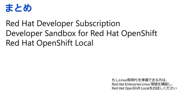 ·ͱΊ
Red Hat Developer Subscription
Developer Sandbox for Red Hat OpenShift
Red Hat OpenShift Local
もしLinux専⽤PCを準備できる⽅は、
Red Hat Enterprise Linux 環境を構築し、
Red Hat OpenShift Localをお試しください
