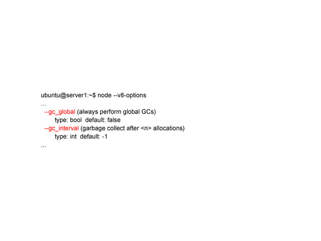 ubuntu@server1:~$ node --v8-options
...
--gc_global (always perform global GCs)
type: bool default: false
--gc_interval (garbage collect after  allocations)
type: int default: -1
...
