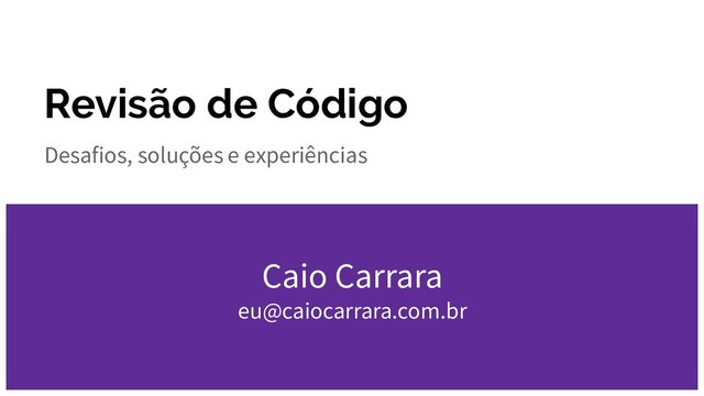 Revisão de Código
Desafios, soluções e experiências
Caio Carrara
eu@caiocarrara.com.br
