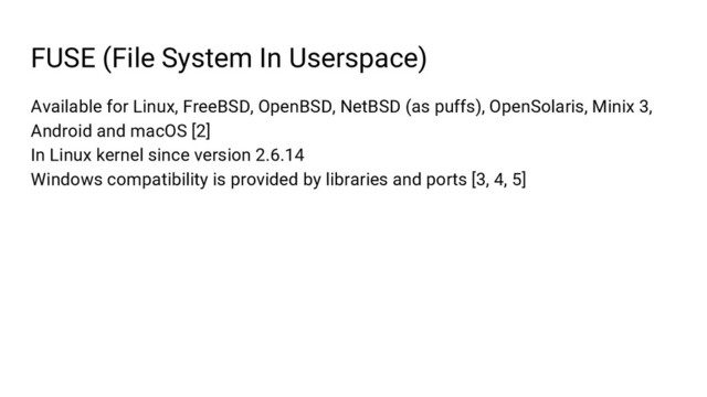 FUSE (File System In Userspace)
Available for Linux, FreeBSD, OpenBSD, NetBSD (as puffs), OpenSolaris, Minix 3,
Android and macOS [2]
In Linux kernel since version 2.6.14
Windows compatibility is provided by libraries and ports [3, 4, 5]
