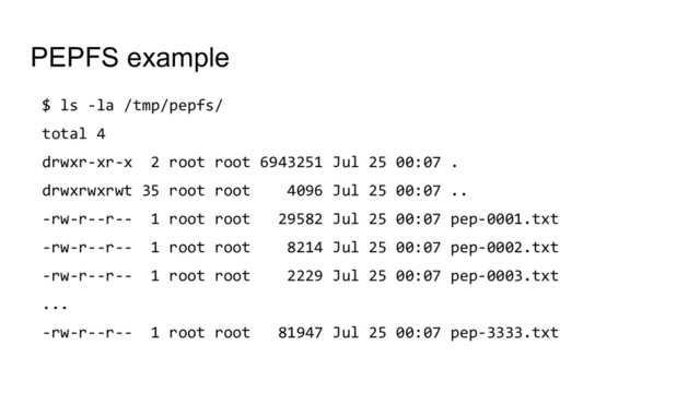 PEPFS example
$ ls -la /tmp/pepfs/
total 4
drwxr-xr-x 2 root root 6943251 Jul 25 00:07 .
drwxrwxrwt 35 root root 4096 Jul 25 00:07 ..
-rw-r--r-- 1 root root 29582 Jul 25 00:07 pep-0001.txt
-rw-r--r-- 1 root root 8214 Jul 25 00:07 pep-0002.txt
-rw-r--r-- 1 root root 2229 Jul 25 00:07 pep-0003.txt
...
-rw-r--r-- 1 root root 81947 Jul 25 00:07 pep-3333.txt
