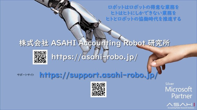 株式会社 ASAHI Accounting Robot 研究所
ロボットはロボットの得意な業務を
ヒトはヒトにしかできない業務を
ヒトとロボットの協働時代を推進する
https://asahi-robo.jp/
https://support.asahi-robo.jp/
サポートサイト
