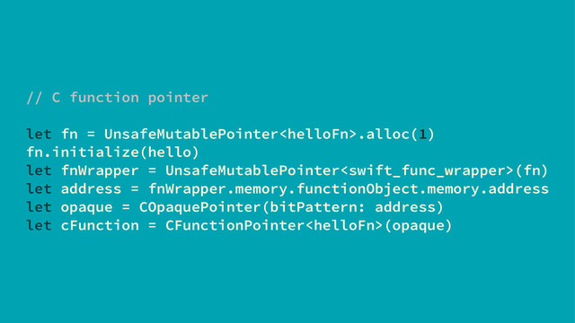// C function pointer
let fn = UnsafeMutablePointer.alloc(1)
fn.initialize(hello)
let fnWrapper = UnsafeMutablePointer(fn)
let address = fnWrapper.memory.functionObject.memory.address
let opaque = COpaquePointer(bitPattern: address)
let cFunction = CFunctionPointer(opaque)
