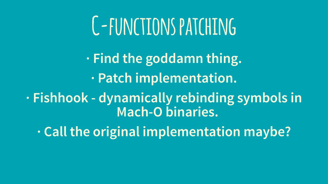 C-functions patching
· Find the goddamn thing.
· Patch implementation.
· Fishhook - dynamically rebinding symbols in
Mach-O binaries.
· Call the original implementation maybe?
