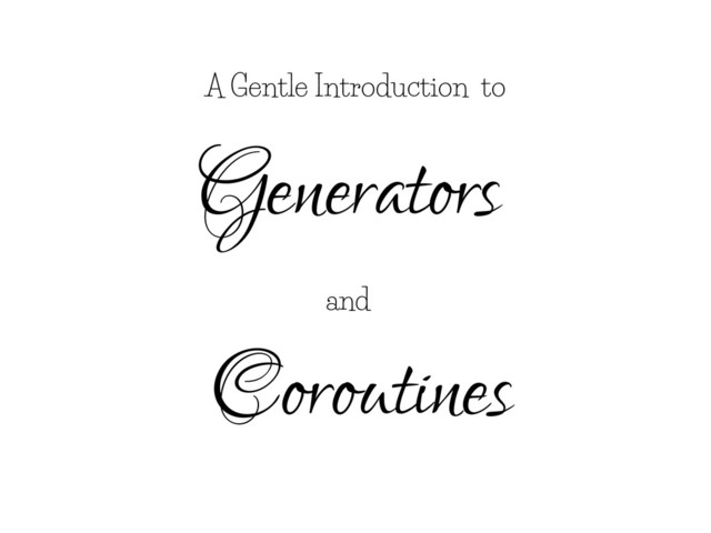 A Gentle Introduction to
Generators
Coroutines
and
