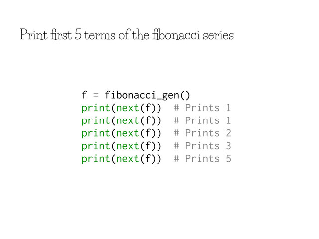 Print ﬁrst 5 terms of the ﬁbonacci series
f = fibonacci_gen()
print(next(f)) # Prints 1
print(next(f)) # Prints 1
print(next(f)) # Prints 2
print(next(f)) # Prints 3
print(next(f)) # Prints 5
