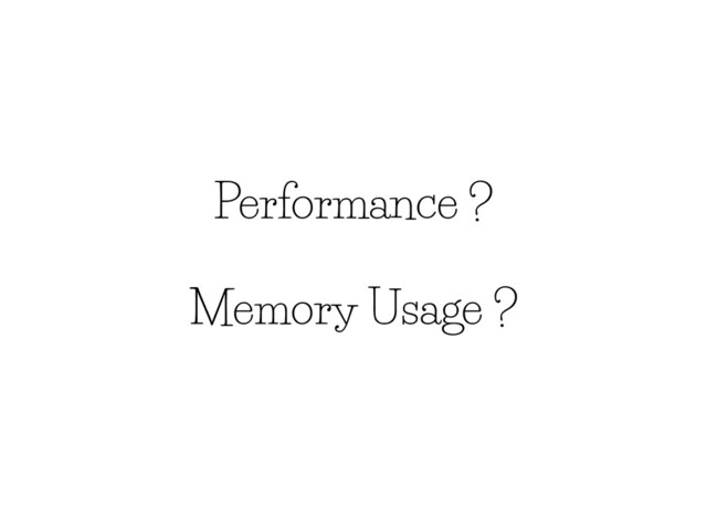Performance ?
Memory Usage ?
