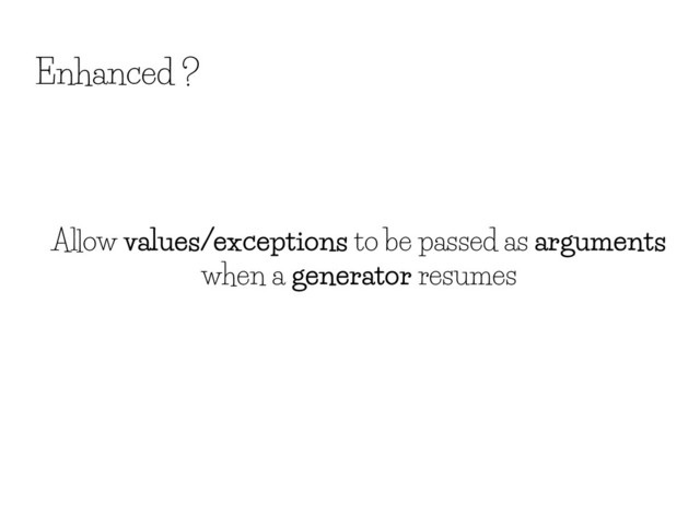 Enhanced ?
Allow values/exceptions to be passed as arguments
when a generator resumes
