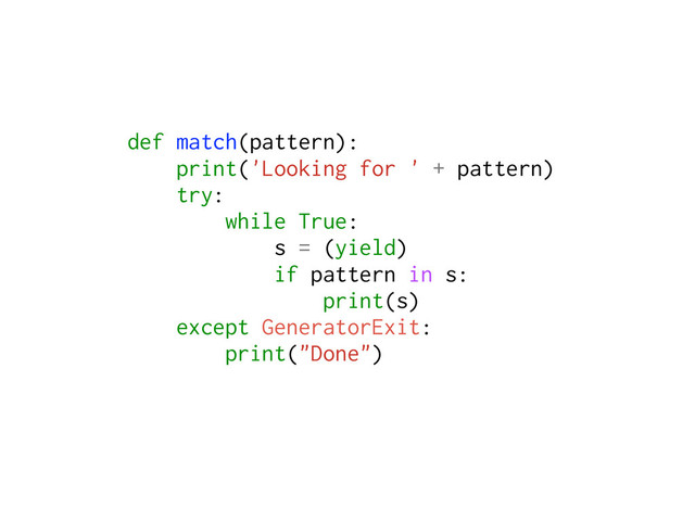 def match(pattern):
print('Looking for ' + pattern)
try:
while True:
s = (yield)
if pattern in s:
print(s)
except GeneratorExit:
print("Done")
