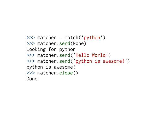 >>> matcher = match('python')
>>> matcher.send(None)
Looking for python
>>> matcher.send('Hello World')
>>> matcher.send('python is awesome!')
python is awesome!
>>> matcher.close()
Done
