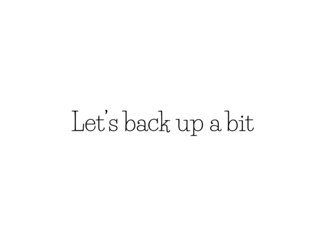 Let’s back up a bit
