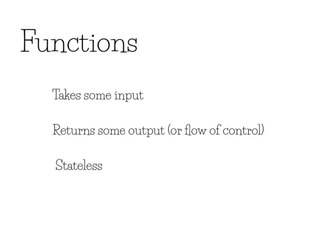 Functions
Takes some input
Returns some output (or ﬂow of control)
Stateless
