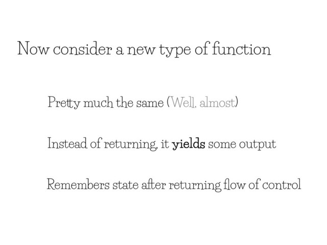 Now consider a new type of function
Pretty much the same (Well, almost)
Remembers state after returning ﬂow of control
Instead of returning, it yields some output
