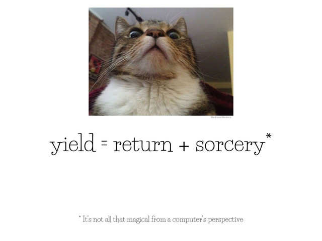yield = return + sorcery*
* It’s not all that magical from a computer’s perspective
