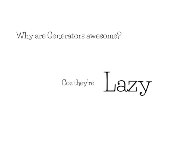 Coz they’re
Why are Generators awesome?
Lazy
