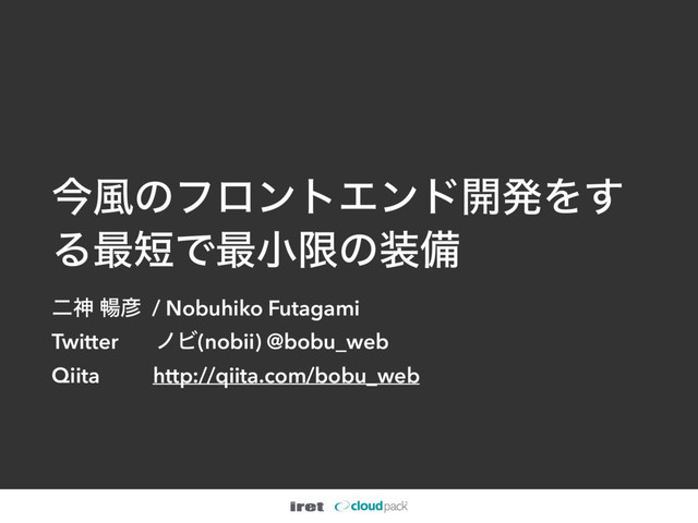 ࠓ෩ͷϑϩϯτΤϯυ։ൃΛ͢
Δ࠷୹Ͱ࠷খݶͷ૷උ
ೋਆ ெ඙ / Nobuhiko Futagami
Twitter ϊϏ(nobii) @bobu_web
Qiita http://qiita.com/bobu_web
