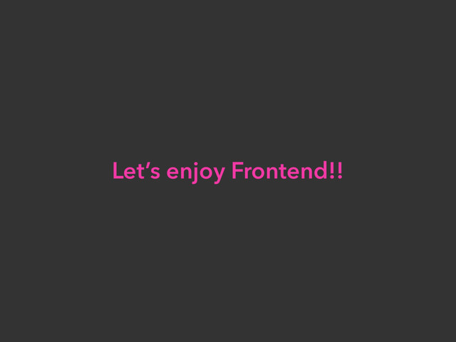 Let’s enjoy Frontend!!
