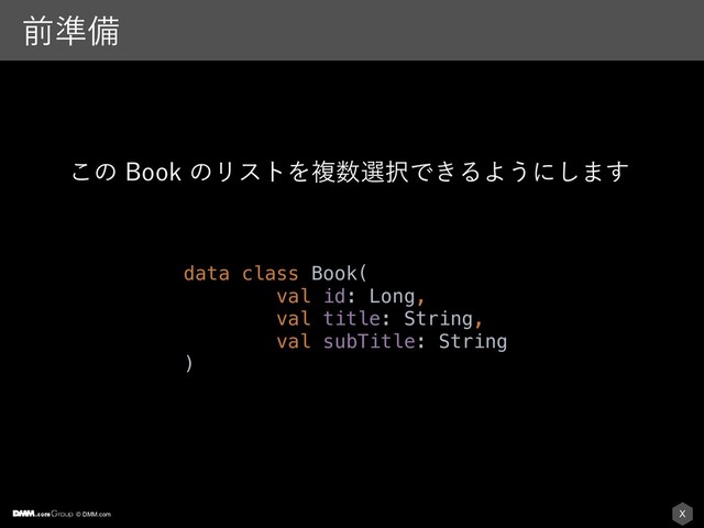 © DMM.com X
લ४උ
data class Book(
val id: Long,
val title: String,
val subTitle: String
)
͜ͷ#PPLͷϦετΛෳ਺બ୒Ͱ͖ΔΑ͏ʹ͠·͢
