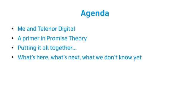 Agenda
●
Me and Telenor Digital
●
A primer in Promise Theory
●
Putting it all together...
●
What’s here, what’s next, what we don’t know yet
