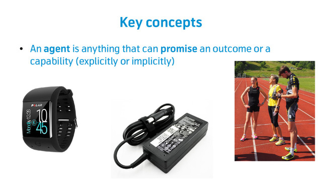 Key concepts
●
An agent is anything that can promise an outcome or a
capability (explicitly or implicitly)
