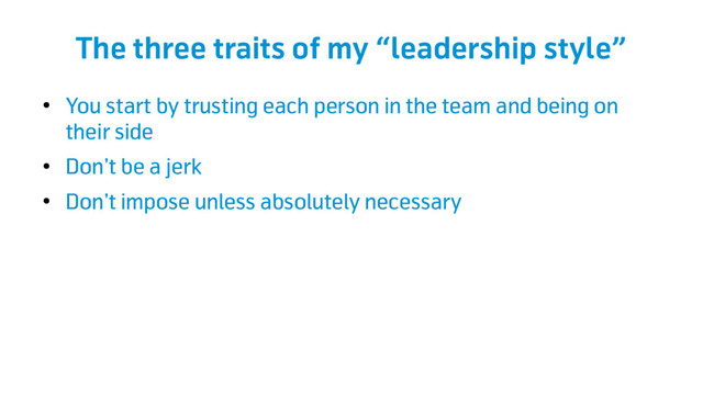 The three traits of my “leadership style”
●
You start by trusting each person in the team and being on
their side
●
Don’t be a jerk
●
Don’t impose unless absolutely necessary
