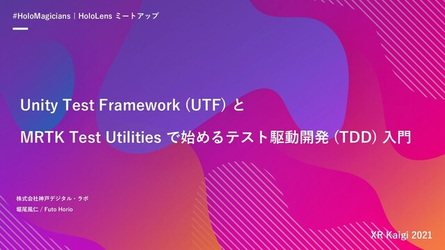 MRTK Test Utilities で始めるテスト駆動開発 (TDD) 入門
株式会社神戸デジタル・ラボ
堀尾風仁 / Futo Horio
#HoloMagicians | HoloLens ミートアップ
Unity Test Framework (UTF) と
XR Kaigi 2021
