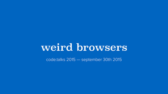 ?weird browsers?
code.talks 2015 — september 30th 2015
