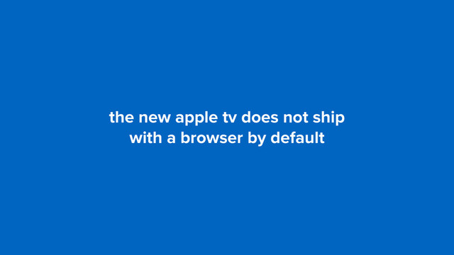 the new apple tv does not ship  
with a browser by default
