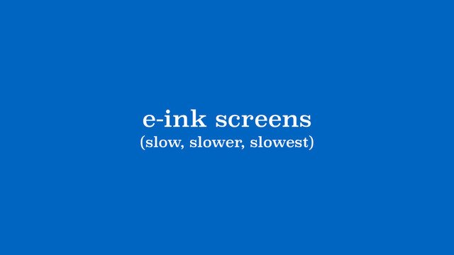 e-ink screens
(slow, slower, slowest)
