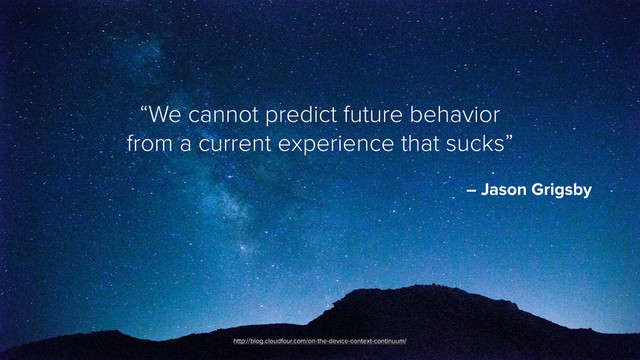 “We cannot predict future behavior  
from a current experience that sucks”
 
– Jason Grigsby
http://blog.cloudfour.com/on-the-device-context-continuum/
