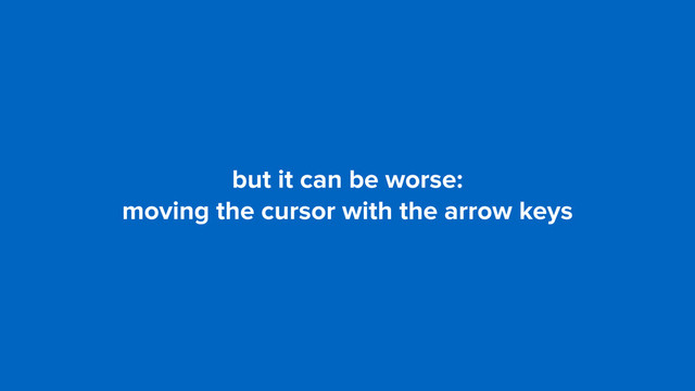 but it can be worse:
moving the cursor with the arrow keys
