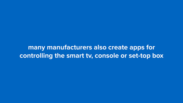 many manufacturers also create apps for
controlling the smart tv, console or set-top box
