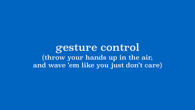 gesture control
(throw your hands up in the air, 
and wave ’em like you just don’t care)
