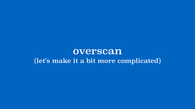 overscan
(let’s make it a bit more complicated)
