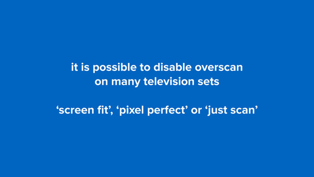 it is possible to disable overscan  
on many television sets
‘screen ﬁt’, ‘pixel perfect’ or ‘just scan’
