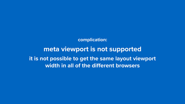 complication: 
meta viewport is not supported
it is not possible to get the same layout viewport  
width in all of the diﬀerent browsers
