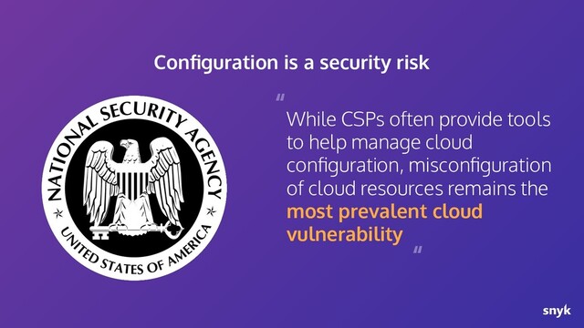 While CSPs often provide tools
to help manage cloud
conﬁguration, misconﬁguration
of cloud resources remains the
most prevalent cloud
vulnerability
“
“
Conﬁguration is a security risk
