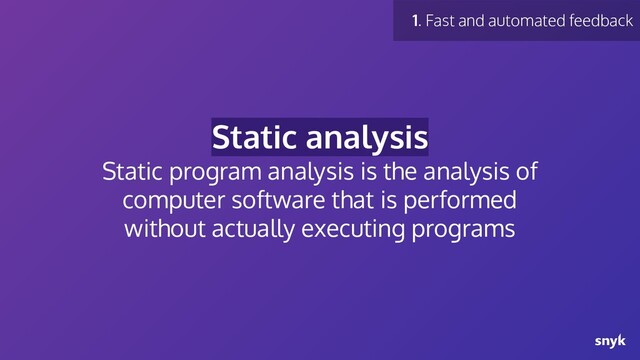 Static analysis
Static program analysis is the analysis of
computer software that is performed
without actually executing programs
1. Fast and automated feedback
