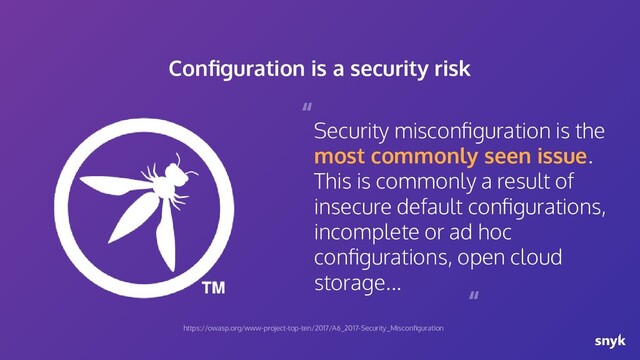 Security misconﬁguration is the
most commonly seen issue.
This is commonly a result of
insecure default conﬁgurations,
incomplete or ad hoc
conﬁgurations, open cloud
storage...
“
“
Conﬁguration is a security risk
https://owasp.org/www-project-top-ten/2017/A6_2017-Security_Misconﬁguration
