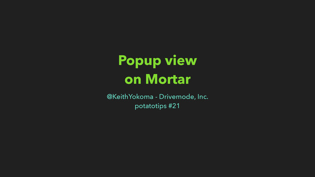 Popup view
on Mortar
@KeithYokoma - Drivemode, Inc.
potatotips #21
